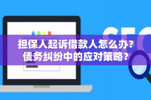 担保人起诉借款人怎么办？债务纠纷中的应对策略？