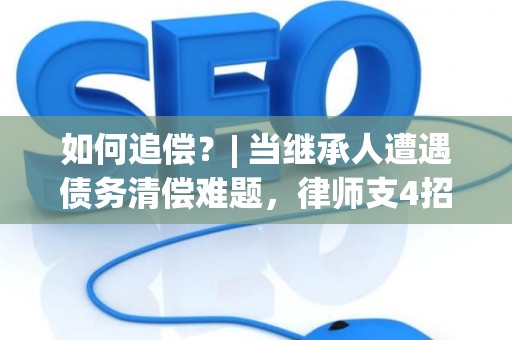 如何追偿?| 当继承人遭遇债务清偿难题,律师支4招 如何追偿?| 当继承人遭遇债务清偿难题,律师支4招