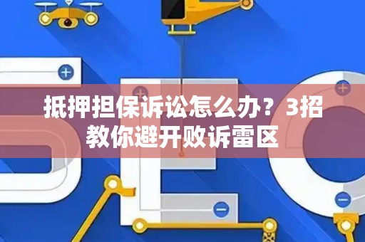 抵押担保诉讼怎么办？3招教你避开败诉雷区