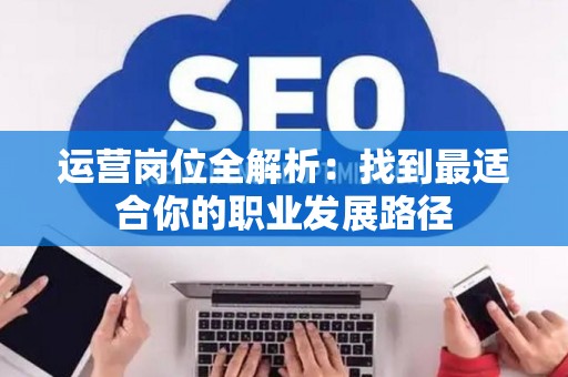 运营岗位全解析：找到最适合你的职业发展路径